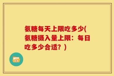 氨糖每天上限吃多少(氨糖摄入量上限：每日吃多少合适？)