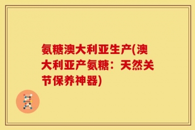 氨糖澳大利亚生产(澳大利亚产氨糖：天然关节保养神器)