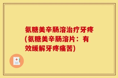 氨糖美辛肠溶治疗牙疼(氨糖美辛肠溶片：有效缓解牙疼痛苦)