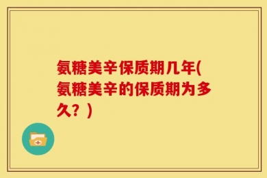 氨糖美辛保质期几年(氨糖美辛的保质期为多久？)