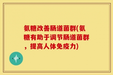 氨糖改善肠道菌群(氨糖有助于调节肠道菌群，提高人体免疫力)