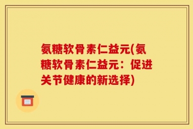 氨糖软骨素仁益元(氨糖软骨素仁益元：促进关节健康的新选择)
