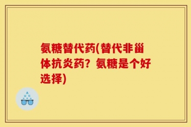 氨糖替代药(替代非甾体抗炎药？氨糖是个好选择)
