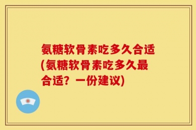 氨糖软骨素吃多久合适(氨糖软骨素吃多久最合适？一份建议)