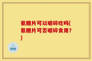 氨糖片可以嚼碎吃吗(氨糖片可否嚼碎食用？)