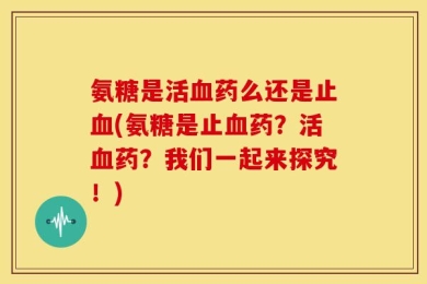 氨糖是活血药么还是止血(氨糖是止血药？活血药？我们一起来探究！)
