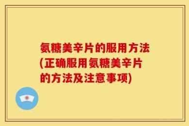 氨糖美辛片的服用方法(正确服用氨糖美辛片的方法及注意事项)