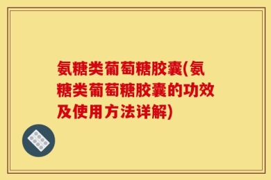 氨糖类葡萄糖胶囊(氨糖类葡萄糖胶囊的功效及使用方法详解)