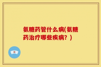 氨糖药管什么病(氨糖药治疗哪些疾病？)