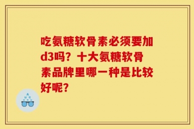 吃氨糖软骨素必须要加d3吗？十大氨糖软骨素品牌里哪一种是比较好呢？