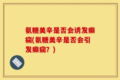 氨糖美辛是否会诱发癫痫(氨糖美辛是否会引发癫痫？)