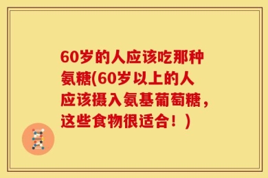 60岁的人应该吃那种氨糖(60岁以上的人应该摄入氨基葡萄糖，这些食物很适合！)