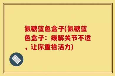 氨糖蓝色盒子(氨糖蓝色盒子：缓解关节不适，让你重拾活力)