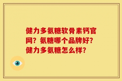 健力多氨糖软骨素钙官网？氨糖哪个品牌好？健力多氨糖怎么样？