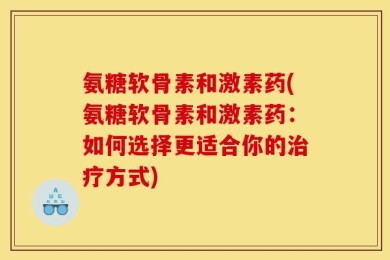 氨糖软骨素和激素药(氨糖软骨素和激素药：如何选择更适合你的治疗方式)