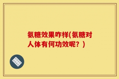 氨糖效果咋样(氨糖对人体有何功效呢？)