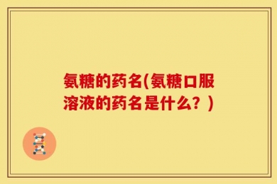 氨糖的药名(氨糖口服溶液的药名是什么？)