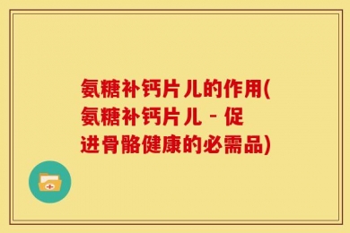 氨糖补钙片儿的作用(氨糖补钙片儿 - 促进骨骼健康的必需品)