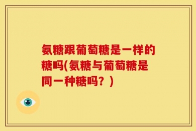 氨糖跟葡萄糖是一样的糖吗(氨糖与葡萄糖是同一种糖吗？)