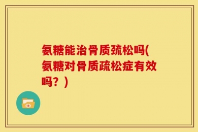 氨糖能治骨质巯松吗(氨糖对骨质疏松症有效吗？)