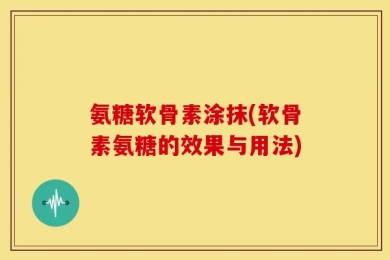 氨糖软骨素涂抹(软骨素氨糖的效果与用法)