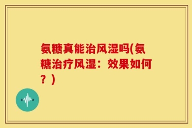 氨糖真能治风湿吗(氨糖治疗风湿：效果如何？)