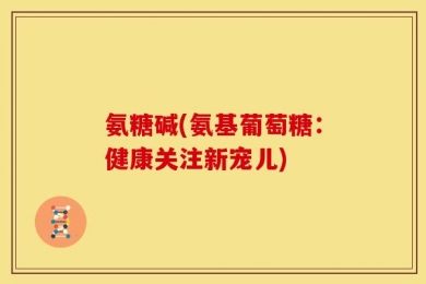 氨糖碱(氨基葡萄糖：健康关注新宠儿)
