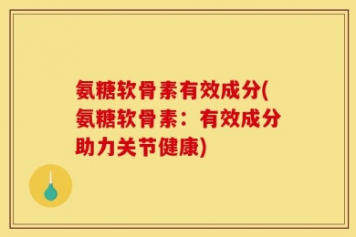 氨糖软骨素有效成分(氨糖软骨素：有效成分助力关节健康)