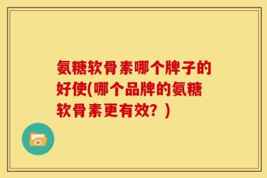氨糖软骨素哪个牌子的好使(哪个品牌的氨糖软骨素更有效？)