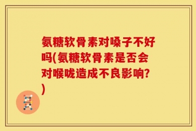 氨糖软骨素对嗓子不好吗(氨糖软骨素是否会对喉咙造成不良影响？)