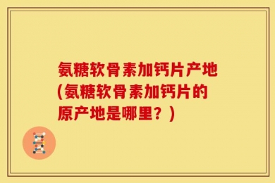 氨糖软骨素加钙片产地(氨糖软骨素加钙片的原产地是哪里？)