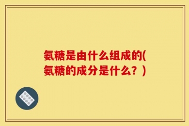 氨糖是由什么组成的(氨糖的成分是什么？)