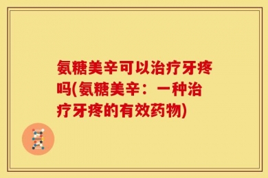氨糖美辛可以治疗牙疼吗(氨糖美辛：一种治疗牙疼的有效药物)