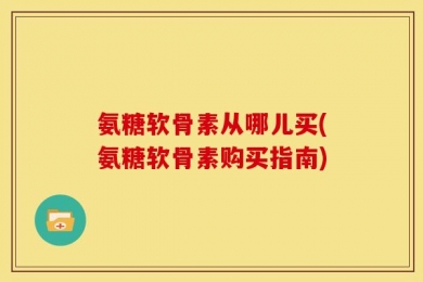 氨糖软骨素从哪儿买(氨糖软骨素购买指南)