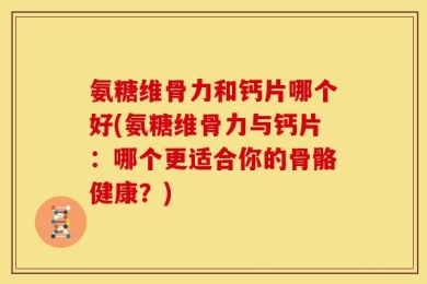 氨糖维骨力和钙片哪个好(氨糖维骨力与钙片：哪个更适合你的骨骼健康？)