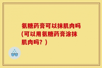 氨糖药膏可以抹肌肉吗(可以用氨糖药膏涂抹肌肉吗？)