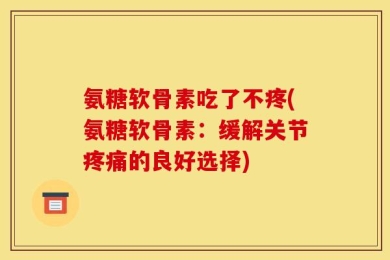 氨糖软骨素吃了不疼(氨糖软骨素：缓解关节疼痛的良好选择)