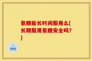 氨糖能长时间服用么(长期服用氨糖安全吗？)