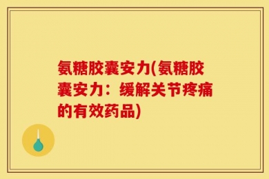 氨糖胶囊安力(氨糖胶囊安力：缓解关节疼痛的有效药品)