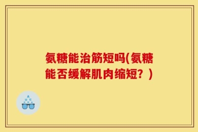氨糖能治筋短吗(氨糖能否缓解肌肉缩短？)
