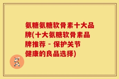氨糖氨糖软骨素十大品牌(十大氨糖软骨素品牌推荐 - 保护关节健康的良品选择)