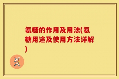 氨糖的作用及用法(氨糖用途及使用方法详解)