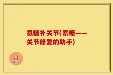 氨糖补关节(氨糖——关节修复的助手)