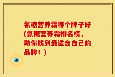 氨糖营养霜哪个牌子好(氨糖营养霜排名榜，助你找到最适合自己的品牌！)