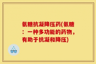 氨糖抗凝降压药(氨糖：一种多功能的药物，有助于抗凝和降压)