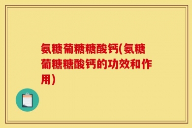 氨糖葡糖糖酸钙(氨糖葡糖糖酸钙的功效和作用)