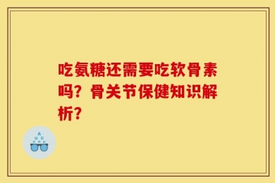 吃氨糖还需要吃软骨素吗？骨关节保健知识解析？