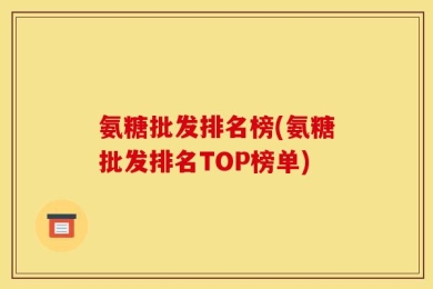 氨糖批发排名榜(氨糖批发排名TOP榜单)