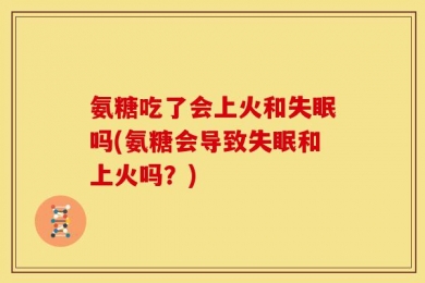 氨糖吃了会上火和失眠吗(氨糖会导致失眠和上火吗？)