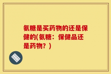 氨糖是买药物的还是保健的(氨糖：保健品还是药物？)